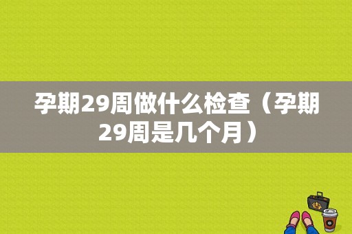 孕期29周做什么检查（孕期29周是几个月）