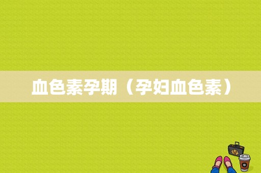 血色素孕期（孕妇血色素）  第1张