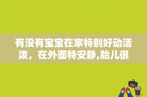 有没有宝宝在家特别好动活泼，在外面特安静,胎儿很活泼说明什么