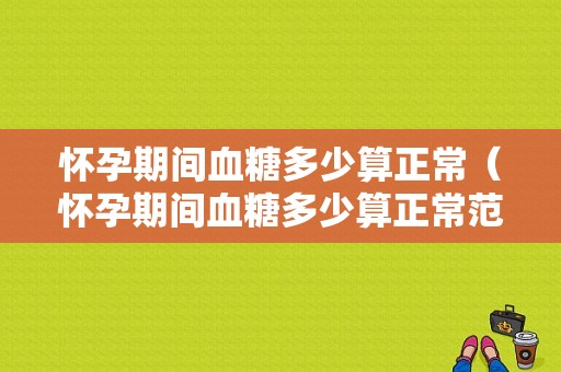 怀孕期间血糖多少算正常（怀孕期间血糖多少算正常范围）