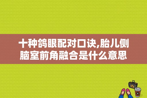 十种鸽眼配对口诀,胎儿侧脑室前角融合是什么意思
