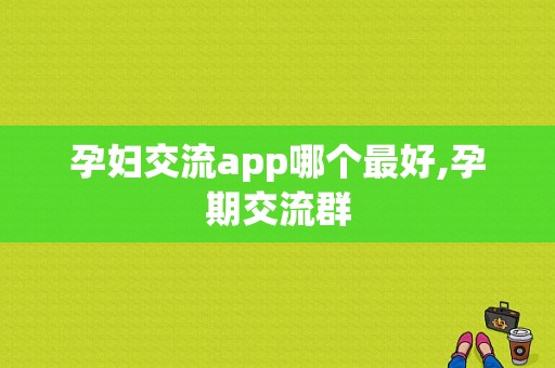 孕妇交流app哪个最好,孕期交流群