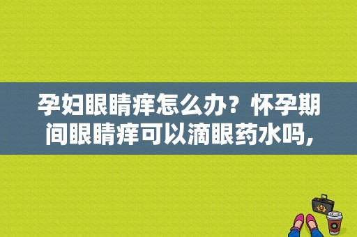 孕妇眼睛痒怎么办？怀孕期间眼睛痒可以滴眼药水吗,孕期头痒是怎么回事