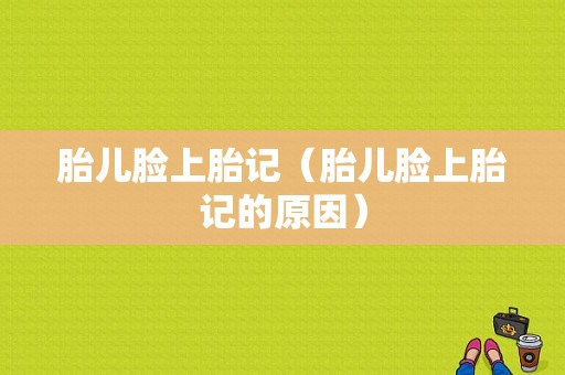 胎儿脸上胎记（胎儿脸上胎记的原因）