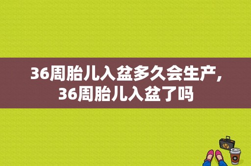 36周胎儿入盆多久会生产,36周胎儿入盆了吗