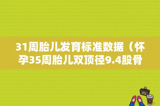 31周胎儿发育标准数据（怀孕35周胎儿双顶径9.4股骨长6.1正常吗）