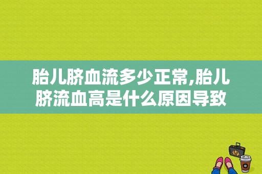 胎儿脐血流多少正常,胎儿脐流血高是什么原因导致