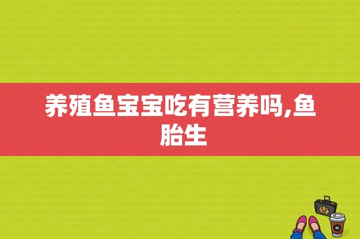 养殖鱼宝宝吃有营养吗,鱼 胎生