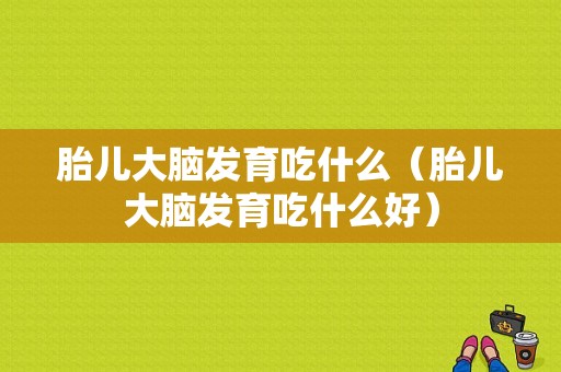 胎儿大脑发育吃什么（胎儿大脑发育吃什么好）