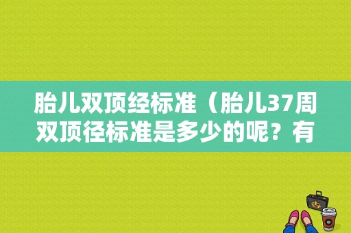 胎儿双顶经标准（胎儿37周双顶径标准是多少的呢？有知道的吗）
