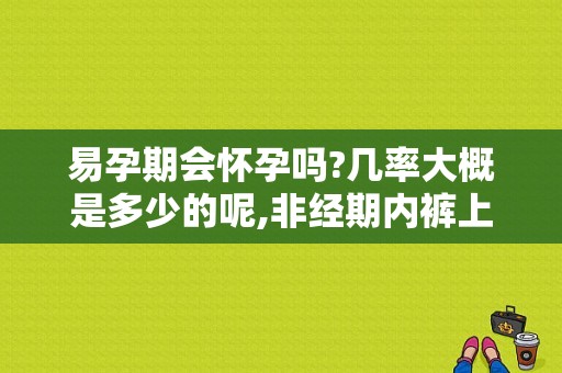 易孕期会怀孕吗?几率大概是多少的呢,非经期内裤上有棕褐色分泌物