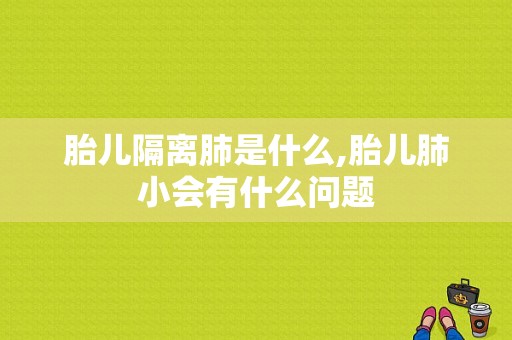 胎儿隔离肺是什么,胎儿肺小会有什么问题