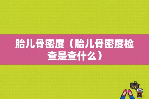 胎儿骨密度（胎儿骨密度检查是查什么）