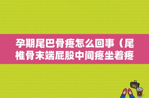 孕期尾巴骨疼怎么回事（尾椎骨末端屁股中间疼坐着疼）