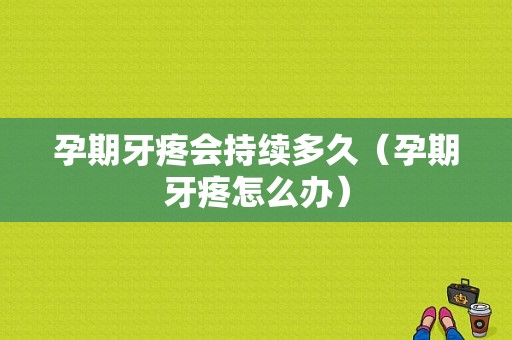 孕期牙疼会持续多久（孕期牙疼怎么办）