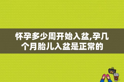 怀孕多少周开始入盆,孕几个月胎儿入盆是正常的