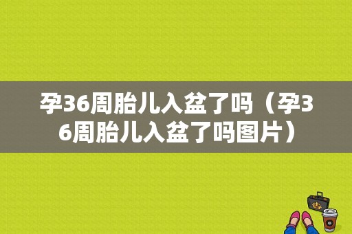孕36周胎儿入盆了吗（孕36周胎儿入盆了吗图片）