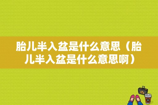 胎儿半入盆是什么意思（胎儿半入盆是什么意思啊）