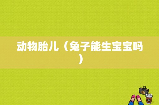 动物胎儿（兔子能生宝宝吗）