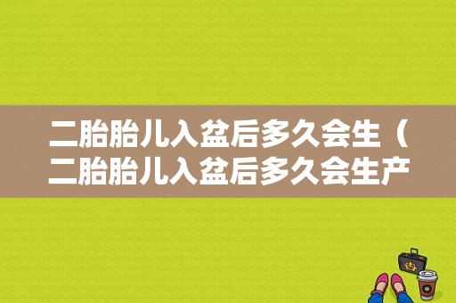 二胎胎儿入盆后多久会生（二胎胎儿入盆后多久会生产）