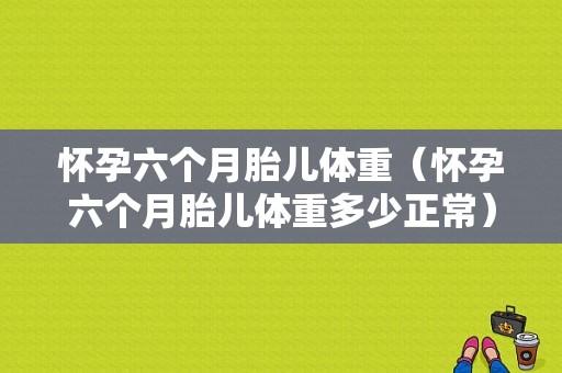 怀孕六个月胎儿体重（怀孕六个月胎儿体重多少正常）