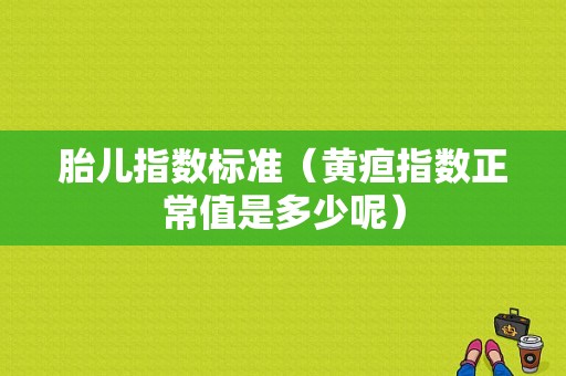 胎儿指数标准（黄疸指数正常值是多少呢）