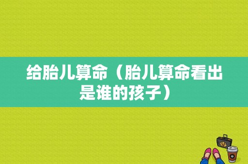 给胎儿算命（胎儿算命看出是谁的孩子）