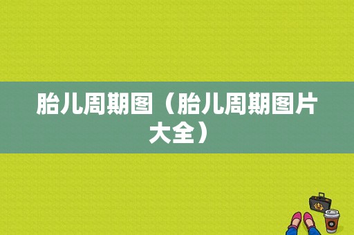 胎儿周期图（胎儿周期图片大全）