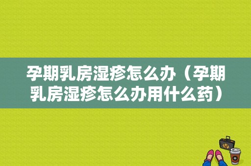 孕期乳房湿疹怎么办（孕期乳房湿疹怎么办用什么药）