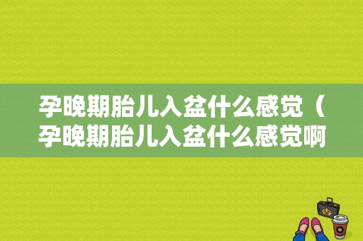 孕晚期胎儿入盆什么感觉（孕晚期胎儿入盆什么感觉啊）  第1张