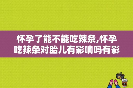 怀孕了能不能吃辣条,怀孕吃辣条对胎儿有影响吗有影响吗