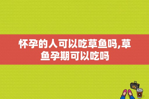 怀孕的人可以吃草鱼吗,草鱼孕期可以吃吗