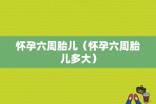 怀孕六周胎儿（怀孕六周胎儿多大）