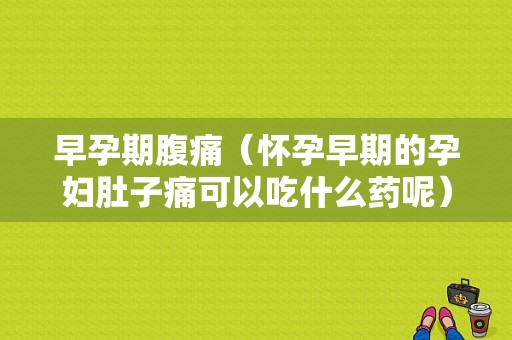 早孕期腹痛（怀孕早期的孕妇肚子痛可以吃什么药呢）