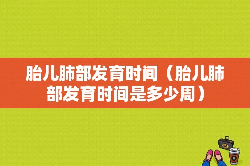 胎儿肺部发育时间（胎儿肺部发育时间是多少周）