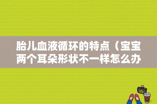 胎儿血液循环的特点（宝宝两个耳朵形状不一样怎么办）