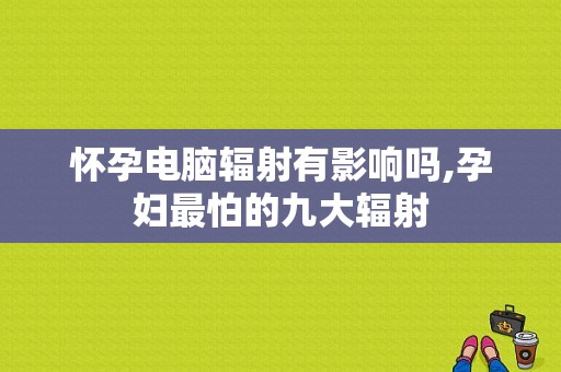 怀孕电脑辐射有影响吗,孕妇最怕的九大辐射