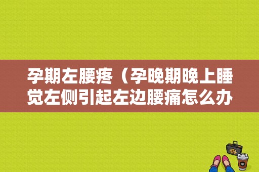 孕期左腰疼（孕晚期晚上睡觉左侧引起左边腰痛怎么办）