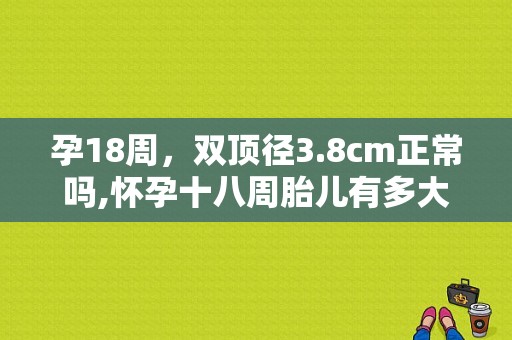 孕18周，双顶径3.8cm正常吗,怀孕十八周胎儿有多大图片