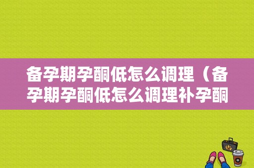 备孕期孕酮低怎么调理（备孕期孕酮低怎么调理补孕酮吗）