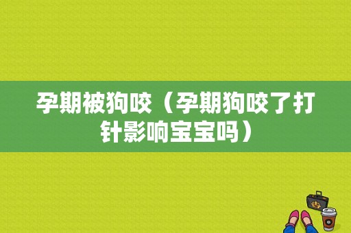 孕期被狗咬（孕期狗咬了打针影响宝宝吗）  第1张