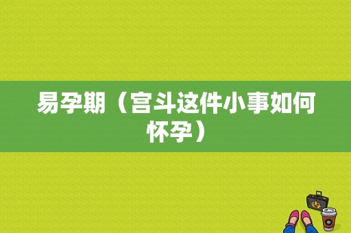 易孕期（宫斗这件小事如何怀孕）