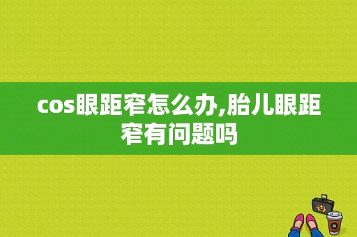cos眼距窄怎么办,胎儿眼距窄有问题吗