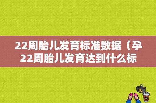 22周胎儿发育标准数据（孕22周胎儿发育达到什么标准呀？刚做了四维能看到宝宝的脸了）