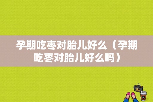 孕期吃枣对胎儿好么（孕期吃枣对胎儿好么吗）