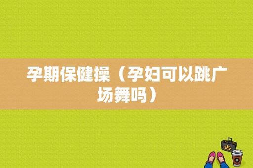 孕期保健操（孕妇可以跳广场舞吗）