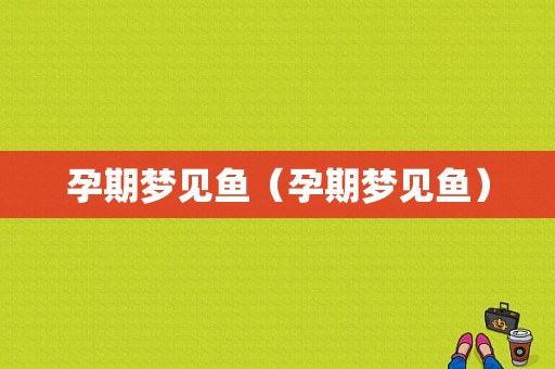 孕期梦见鱼（孕期梦见鱼）