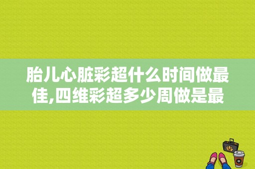 胎儿心脏彩超什么时间做最佳,四维彩超多少周做是最佳时间