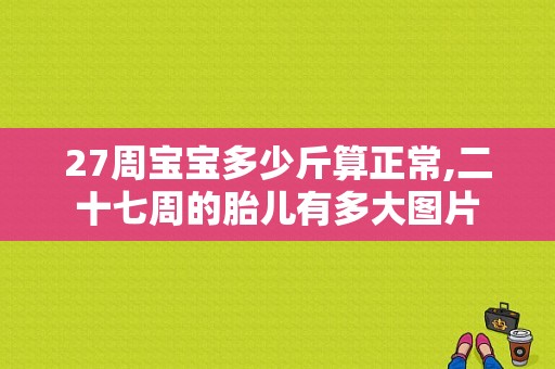 27周宝宝多少斤算正常,二十七周的胎儿有多大图片