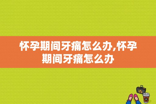 怀孕期间牙痛怎么办,怀孕期间牙痛怎么办